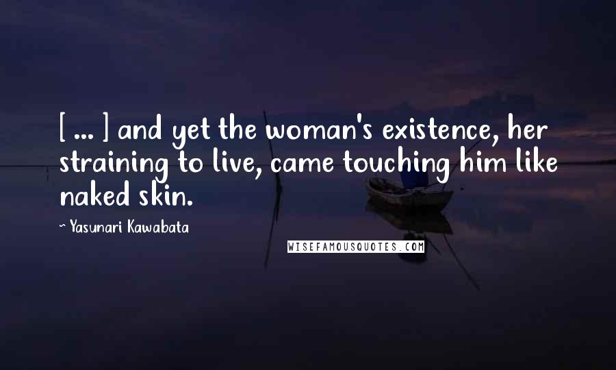 Yasunari Kawabata Quotes: [ ... ] and yet the woman's existence, her straining to live, came touching him like naked skin.