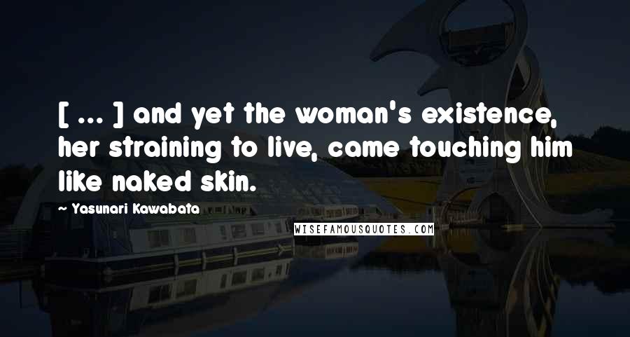 Yasunari Kawabata Quotes: [ ... ] and yet the woman's existence, her straining to live, came touching him like naked skin.