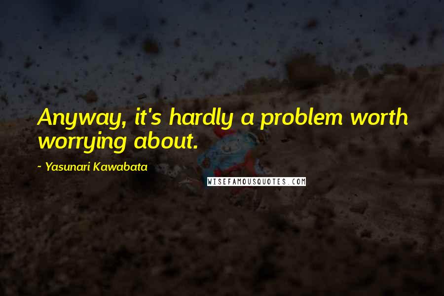 Yasunari Kawabata Quotes: Anyway, it's hardly a problem worth worrying about.