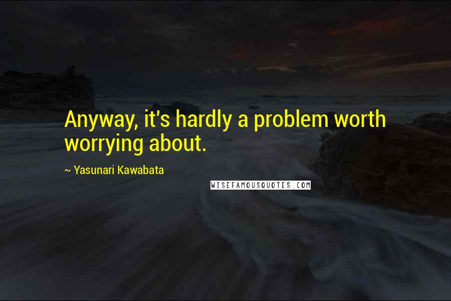 Yasunari Kawabata Quotes: Anyway, it's hardly a problem worth worrying about.