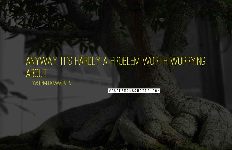 Yasunari Kawabata Quotes: Anyway, it's hardly a problem worth worrying about.