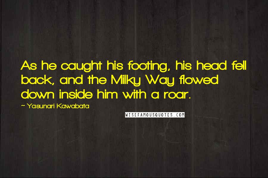 Yasunari Kawabata Quotes: As he caught his footing, his head fell back, and the Milky Way flowed down inside him with a roar.