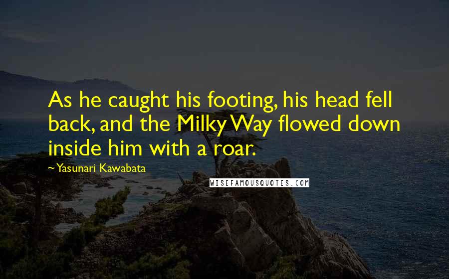 Yasunari Kawabata Quotes: As he caught his footing, his head fell back, and the Milky Way flowed down inside him with a roar.