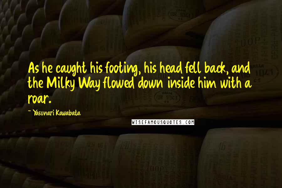 Yasunari Kawabata Quotes: As he caught his footing, his head fell back, and the Milky Way flowed down inside him with a roar.