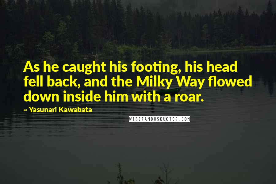 Yasunari Kawabata Quotes: As he caught his footing, his head fell back, and the Milky Way flowed down inside him with a roar.