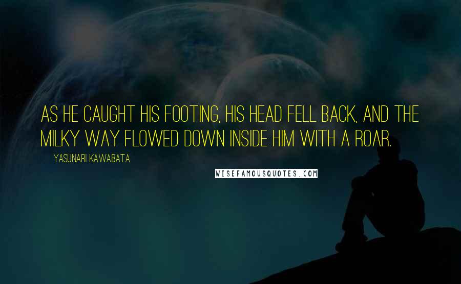 Yasunari Kawabata Quotes: As he caught his footing, his head fell back, and the Milky Way flowed down inside him with a roar.