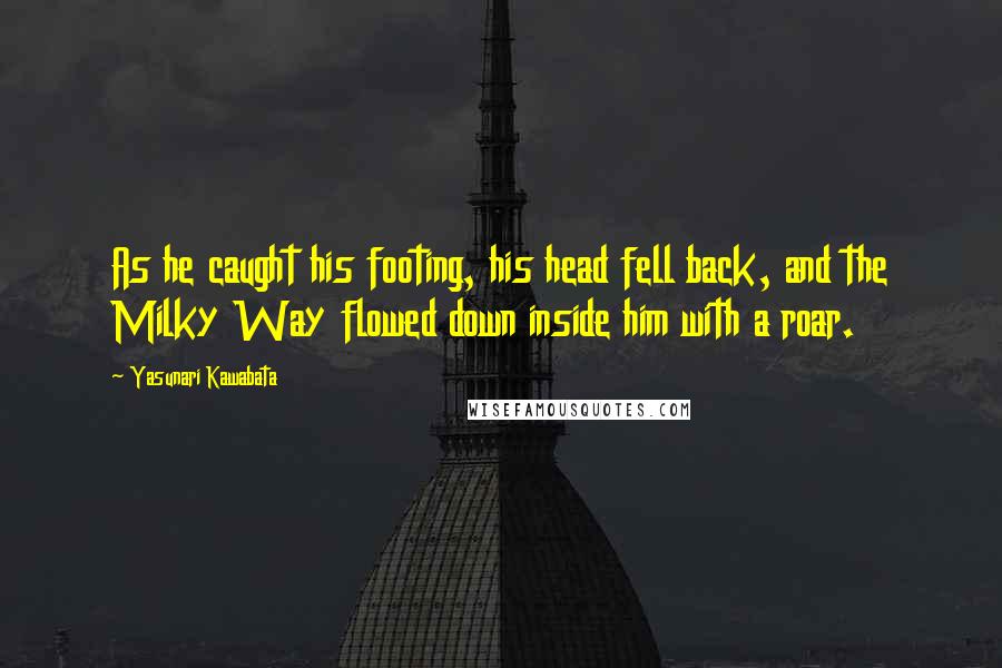 Yasunari Kawabata Quotes: As he caught his footing, his head fell back, and the Milky Way flowed down inside him with a roar.