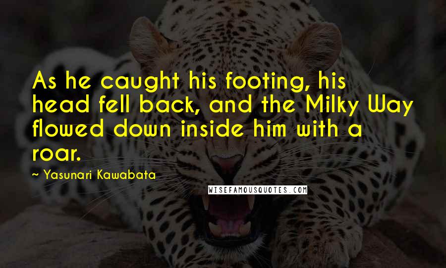 Yasunari Kawabata Quotes: As he caught his footing, his head fell back, and the Milky Way flowed down inside him with a roar.
