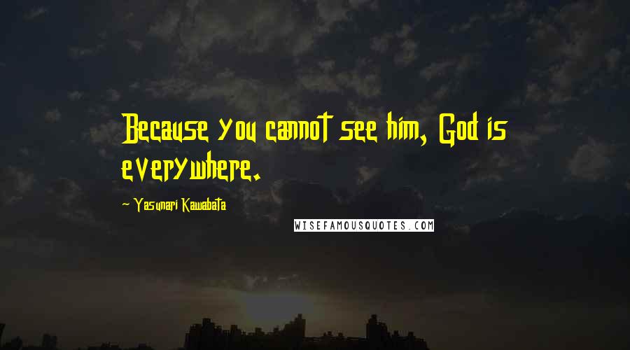 Yasunari Kawabata Quotes: Because you cannot see him, God is everywhere.