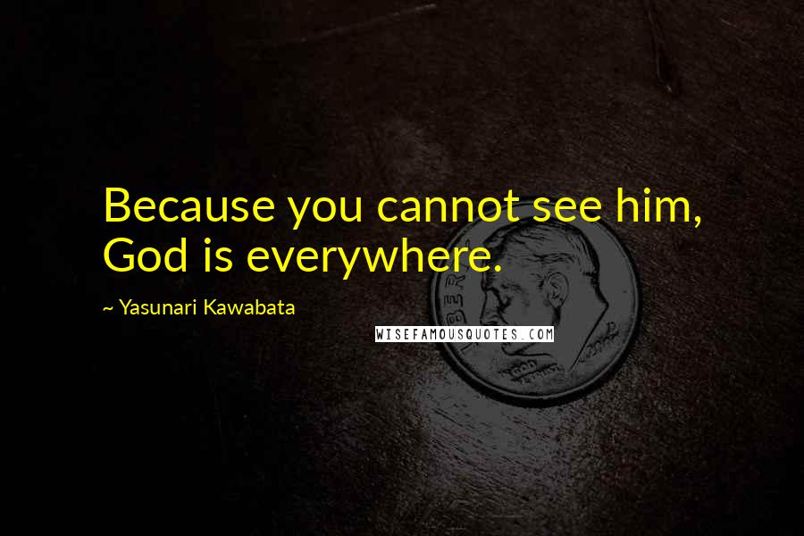 Yasunari Kawabata Quotes: Because you cannot see him, God is everywhere.