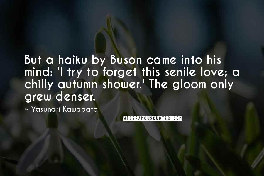 Yasunari Kawabata Quotes: But a haiku by Buson came into his mind: 'I try to forget this senile love; a chilly autumn shower.' The gloom only grew denser.