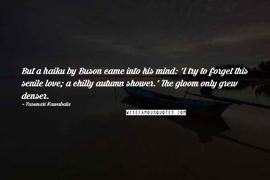 Yasunari Kawabata Quotes: But a haiku by Buson came into his mind: 'I try to forget this senile love; a chilly autumn shower.' The gloom only grew denser.