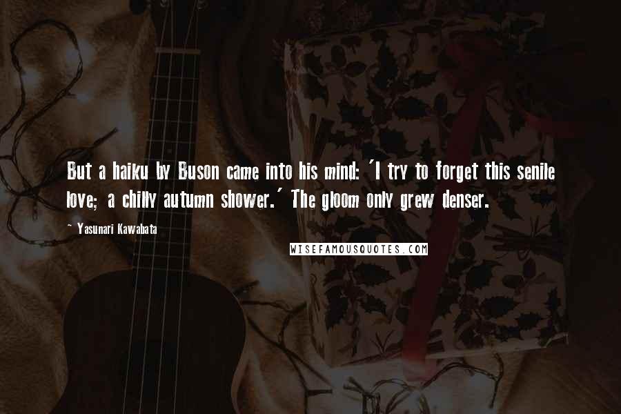 Yasunari Kawabata Quotes: But a haiku by Buson came into his mind: 'I try to forget this senile love; a chilly autumn shower.' The gloom only grew denser.