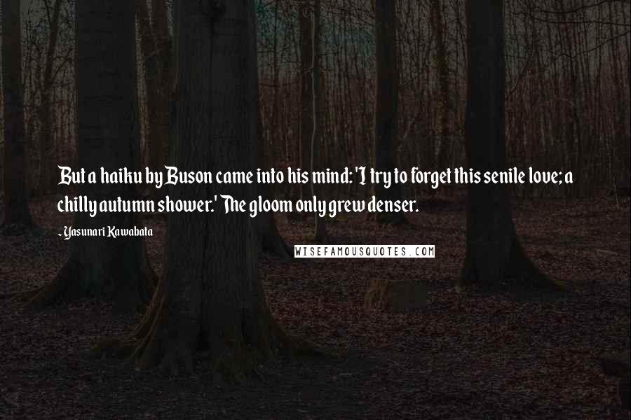 Yasunari Kawabata Quotes: But a haiku by Buson came into his mind: 'I try to forget this senile love; a chilly autumn shower.' The gloom only grew denser.