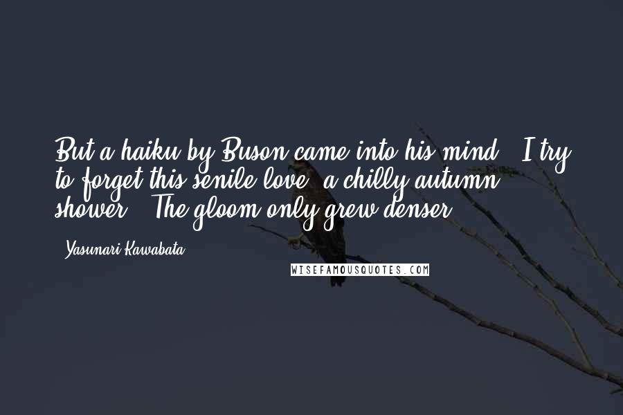 Yasunari Kawabata Quotes: But a haiku by Buson came into his mind: 'I try to forget this senile love; a chilly autumn shower.' The gloom only grew denser.
