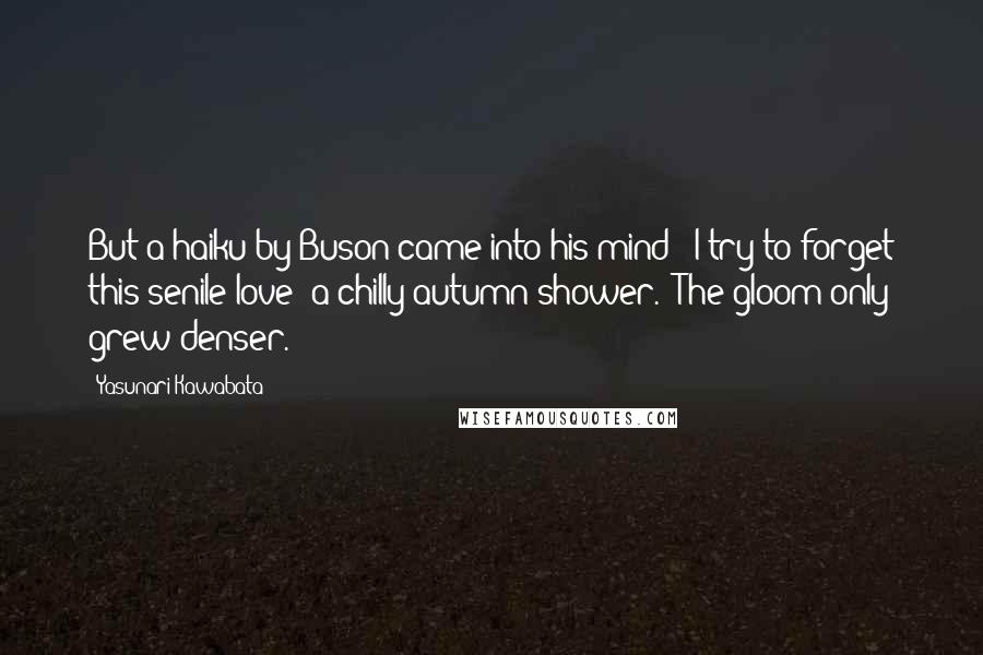 Yasunari Kawabata Quotes: But a haiku by Buson came into his mind: 'I try to forget this senile love; a chilly autumn shower.' The gloom only grew denser.