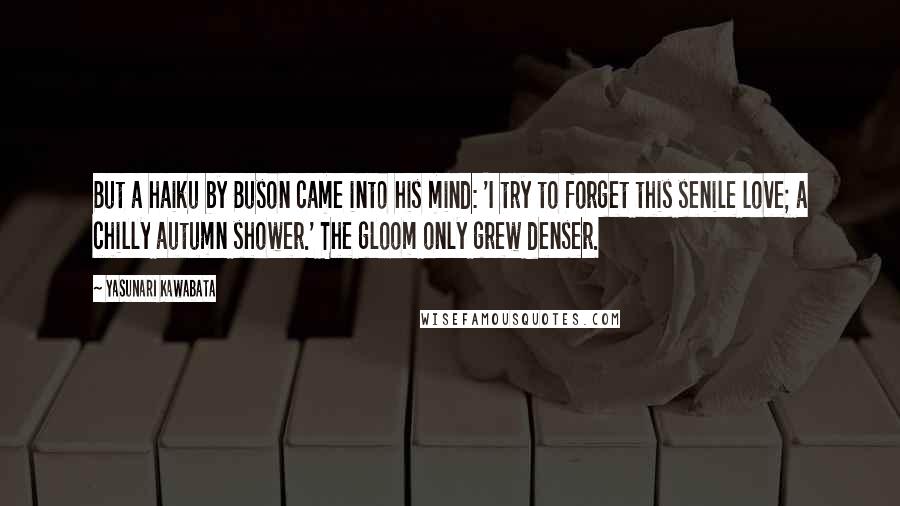 Yasunari Kawabata Quotes: But a haiku by Buson came into his mind: 'I try to forget this senile love; a chilly autumn shower.' The gloom only grew denser.