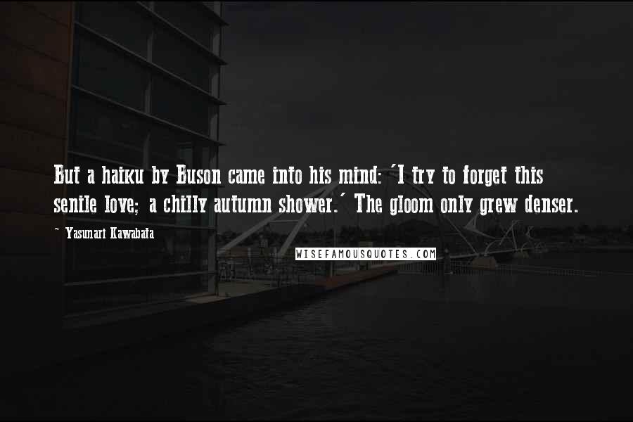 Yasunari Kawabata Quotes: But a haiku by Buson came into his mind: 'I try to forget this senile love; a chilly autumn shower.' The gloom only grew denser.