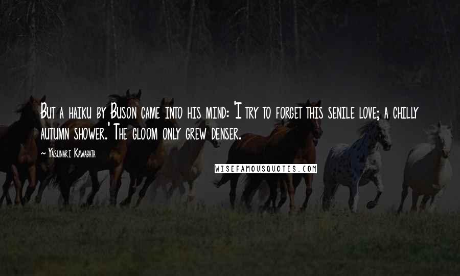 Yasunari Kawabata Quotes: But a haiku by Buson came into his mind: 'I try to forget this senile love; a chilly autumn shower.' The gloom only grew denser.