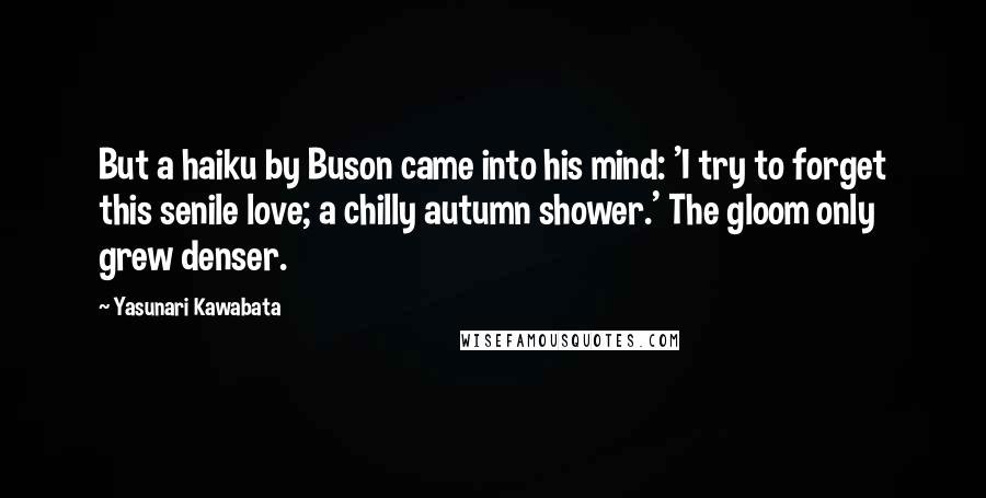 Yasunari Kawabata Quotes: But a haiku by Buson came into his mind: 'I try to forget this senile love; a chilly autumn shower.' The gloom only grew denser.