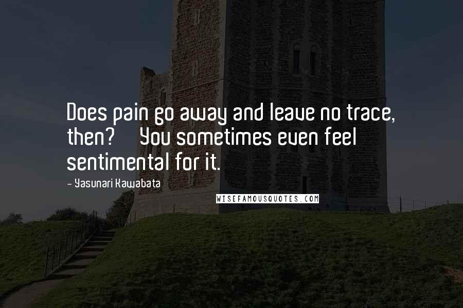 Yasunari Kawabata Quotes: Does pain go away and leave no trace, then?''You sometimes even feel sentimental for it.