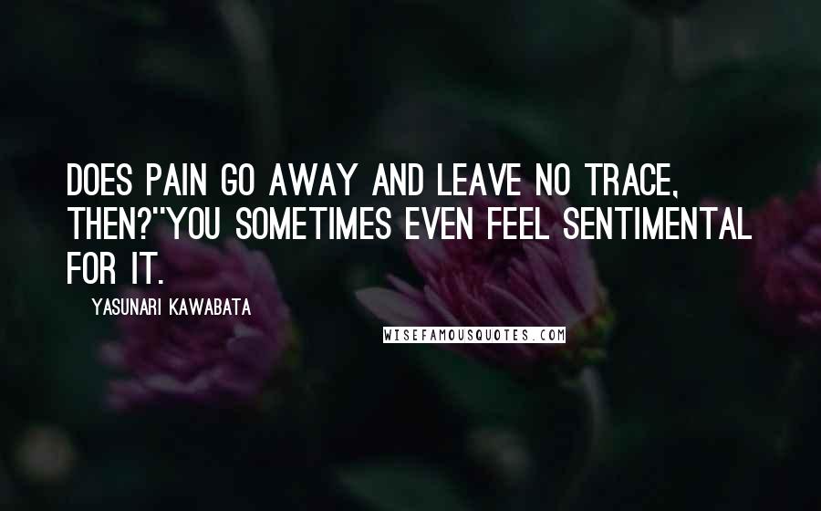 Yasunari Kawabata Quotes: Does pain go away and leave no trace, then?''You sometimes even feel sentimental for it.