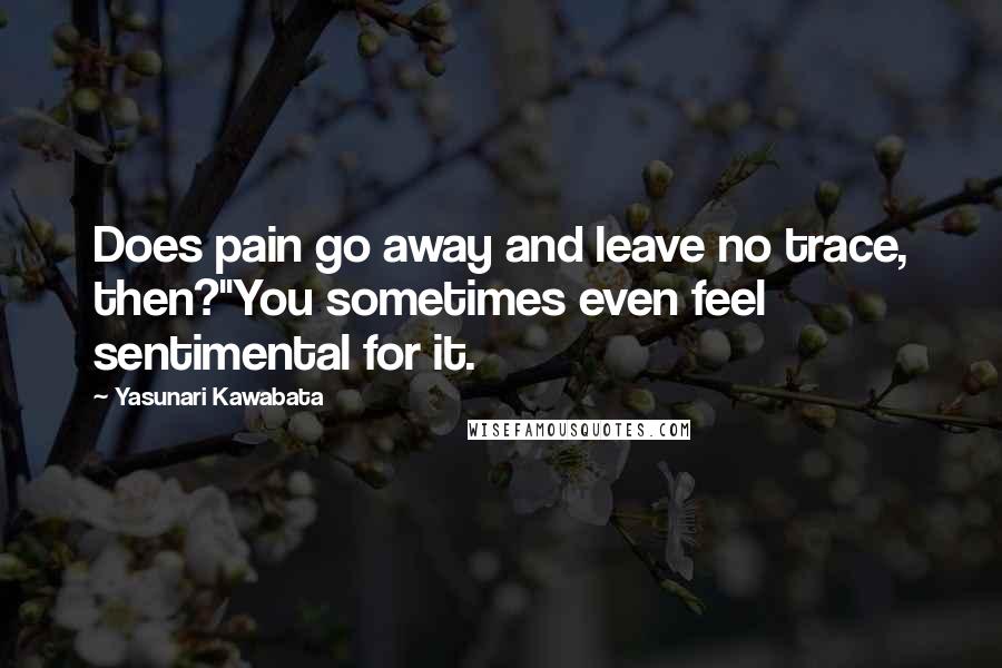 Yasunari Kawabata Quotes: Does pain go away and leave no trace, then?''You sometimes even feel sentimental for it.