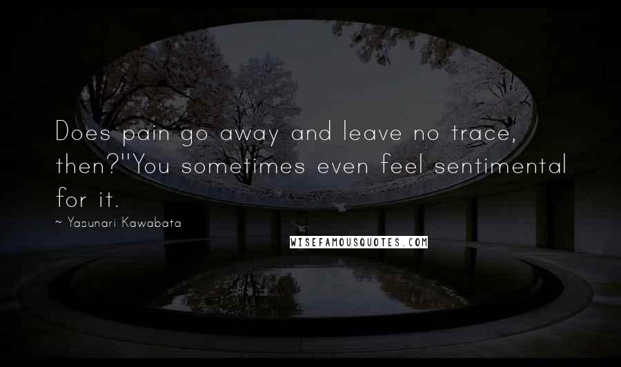 Yasunari Kawabata Quotes: Does pain go away and leave no trace, then?''You sometimes even feel sentimental for it.