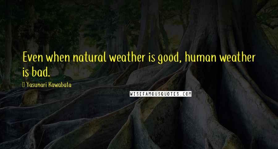 Yasunari Kawabata Quotes: Even when natural weather is good, human weather is bad.
