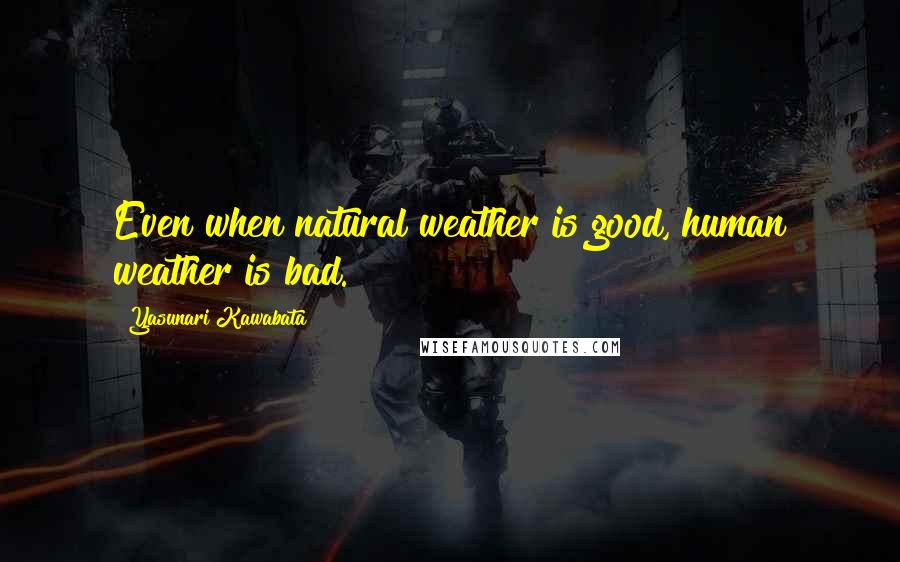 Yasunari Kawabata Quotes: Even when natural weather is good, human weather is bad.