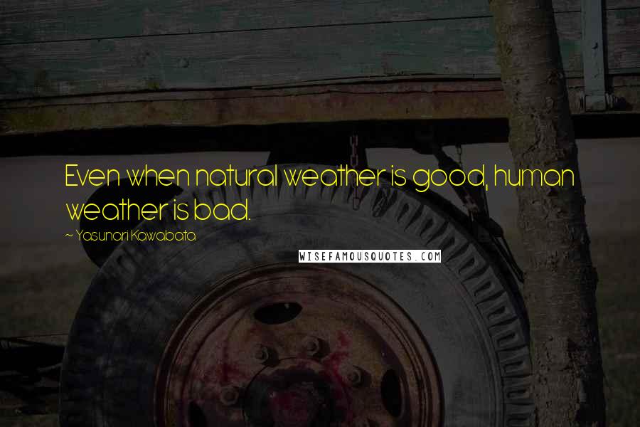 Yasunari Kawabata Quotes: Even when natural weather is good, human weather is bad.