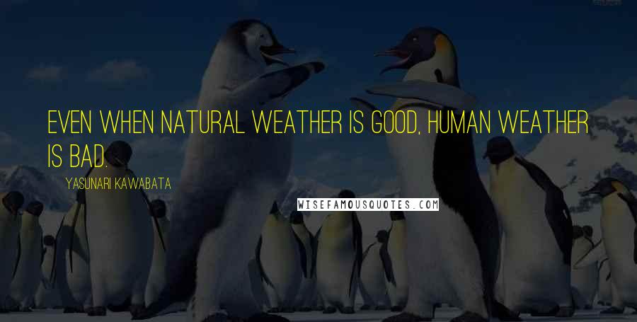 Yasunari Kawabata Quotes: Even when natural weather is good, human weather is bad.