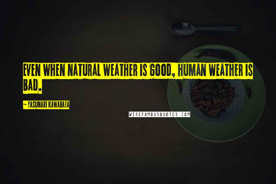 Yasunari Kawabata Quotes: Even when natural weather is good, human weather is bad.