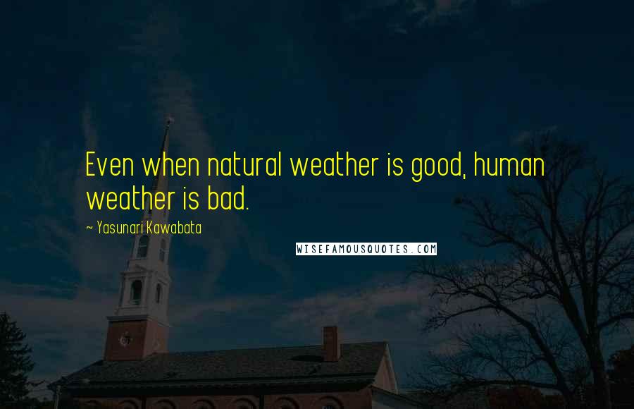 Yasunari Kawabata Quotes: Even when natural weather is good, human weather is bad.