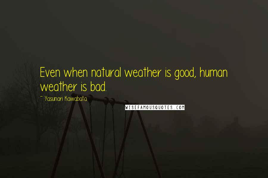 Yasunari Kawabata Quotes: Even when natural weather is good, human weather is bad.