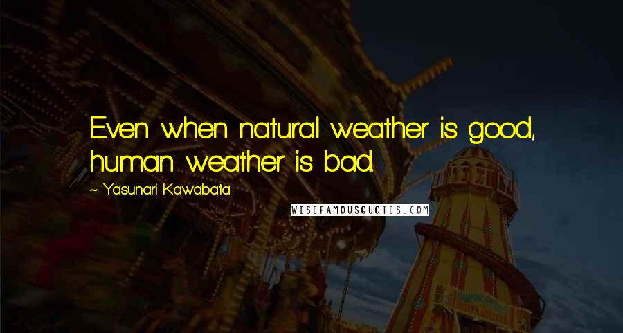 Yasunari Kawabata Quotes: Even when natural weather is good, human weather is bad.