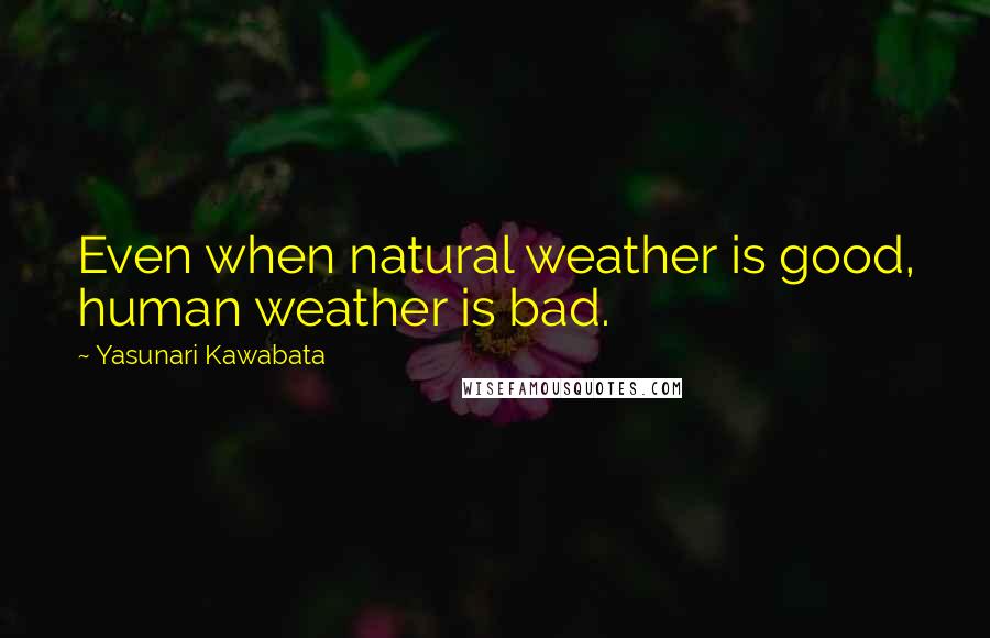 Yasunari Kawabata Quotes: Even when natural weather is good, human weather is bad.