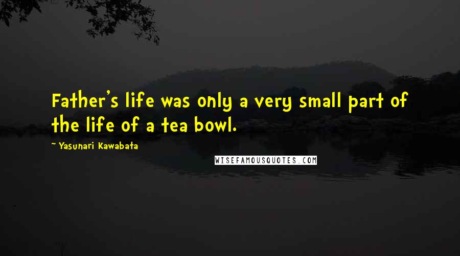 Yasunari Kawabata Quotes: Father's life was only a very small part of the life of a tea bowl.