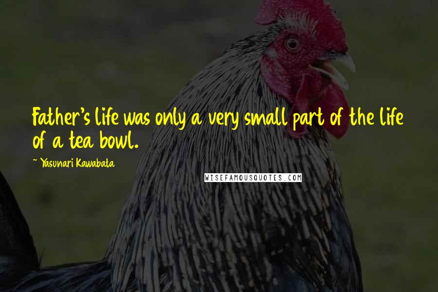 Yasunari Kawabata Quotes: Father's life was only a very small part of the life of a tea bowl.