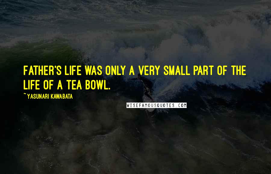 Yasunari Kawabata Quotes: Father's life was only a very small part of the life of a tea bowl.