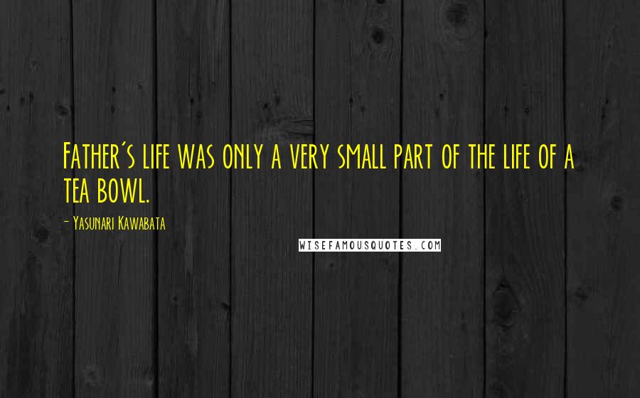 Yasunari Kawabata Quotes: Father's life was only a very small part of the life of a tea bowl.