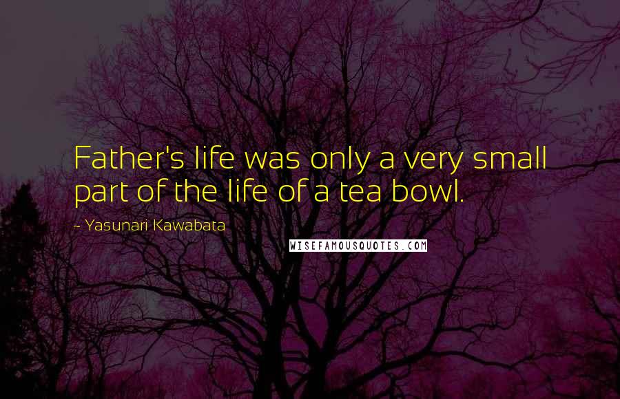 Yasunari Kawabata Quotes: Father's life was only a very small part of the life of a tea bowl.