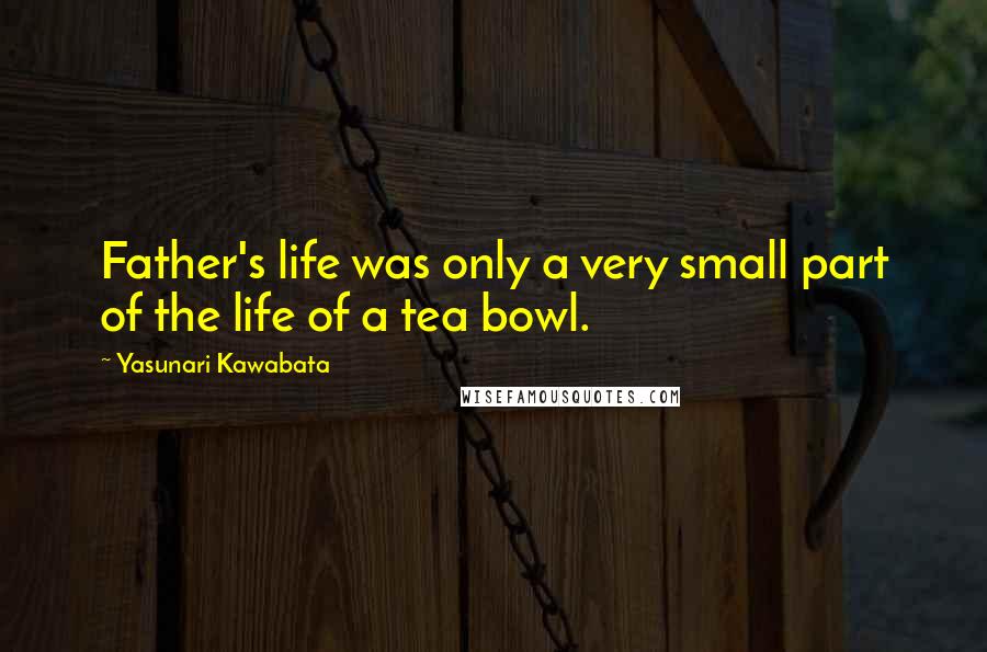 Yasunari Kawabata Quotes: Father's life was only a very small part of the life of a tea bowl.