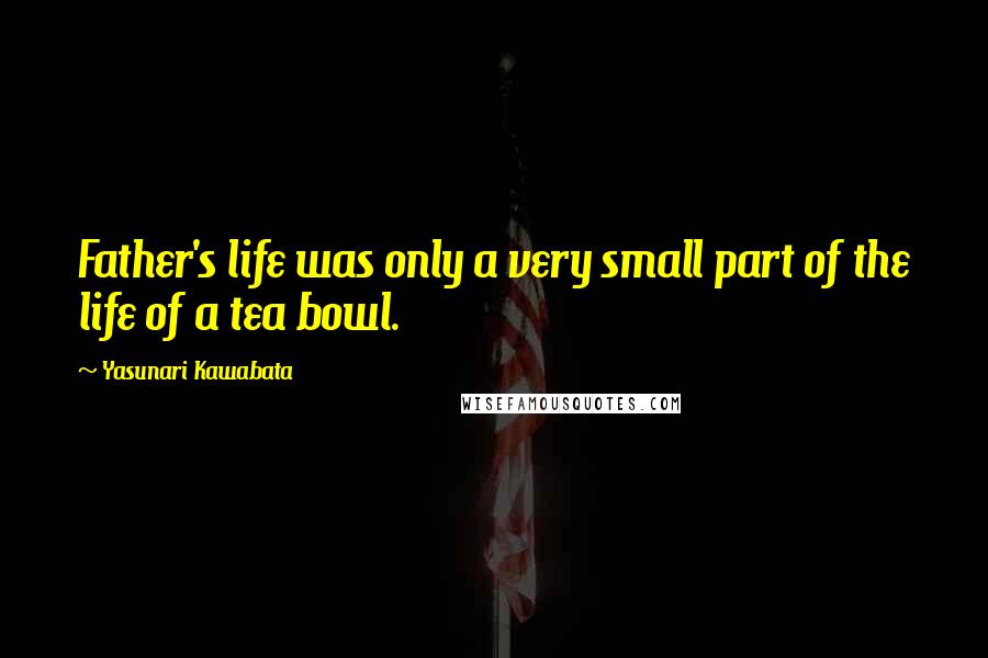 Yasunari Kawabata Quotes: Father's life was only a very small part of the life of a tea bowl.