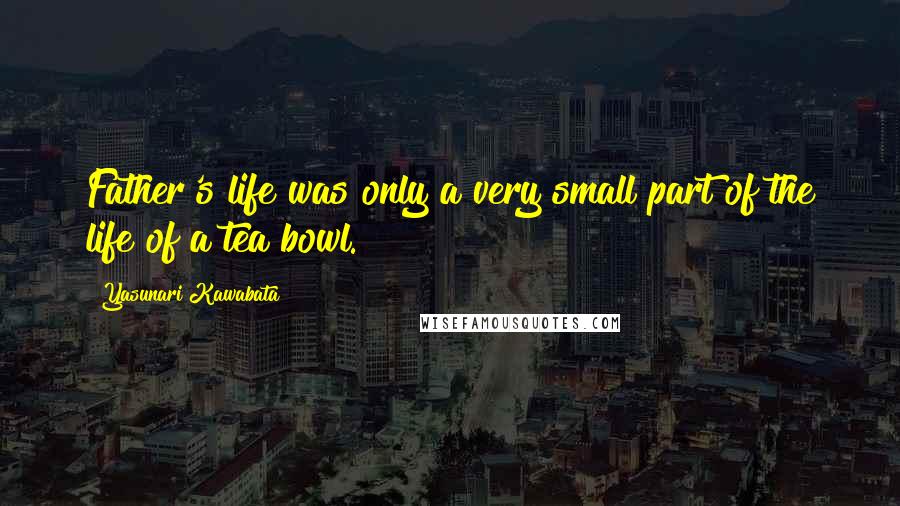 Yasunari Kawabata Quotes: Father's life was only a very small part of the life of a tea bowl.