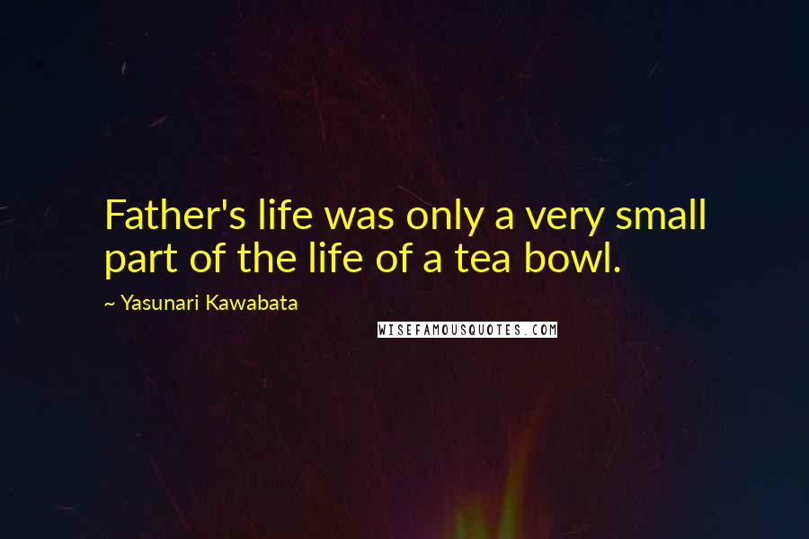 Yasunari Kawabata Quotes: Father's life was only a very small part of the life of a tea bowl.