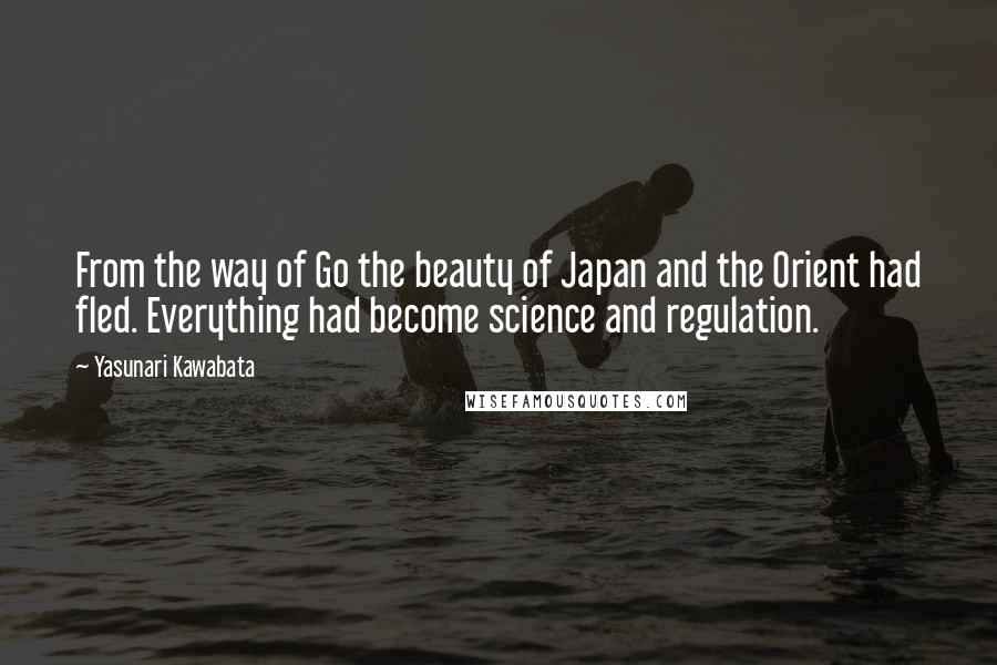 Yasunari Kawabata Quotes: From the way of Go the beauty of Japan and the Orient had fled. Everything had become science and regulation.