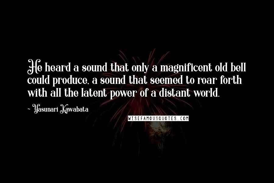 Yasunari Kawabata Quotes: He heard a sound that only a magnificent old bell could produce, a sound that seemed to roar forth with all the latent power of a distant world.