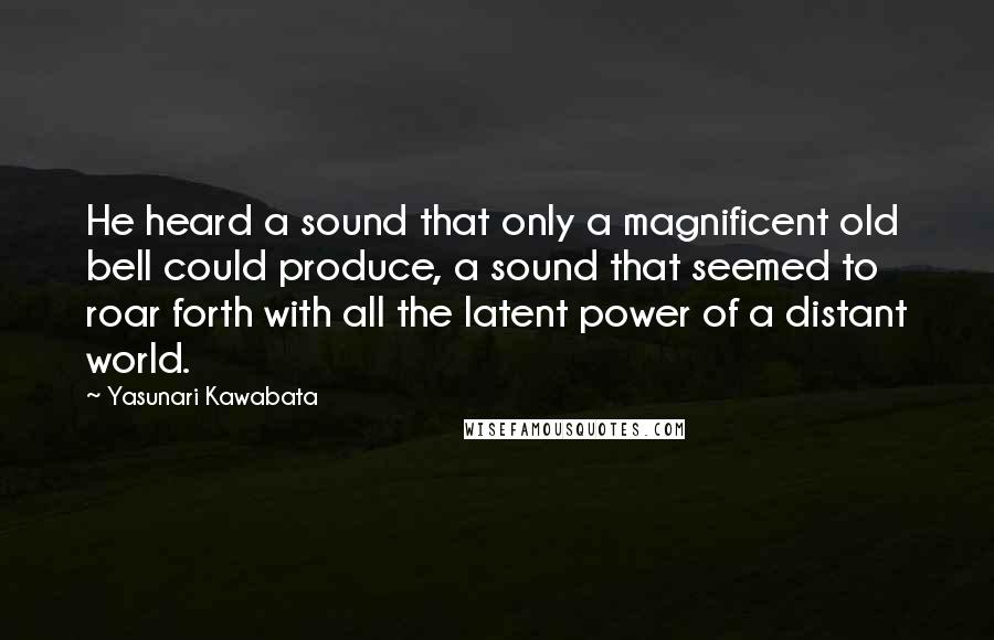 Yasunari Kawabata Quotes: He heard a sound that only a magnificent old bell could produce, a sound that seemed to roar forth with all the latent power of a distant world.