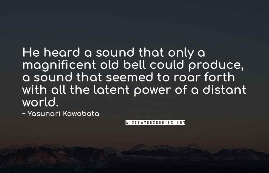 Yasunari Kawabata Quotes: He heard a sound that only a magnificent old bell could produce, a sound that seemed to roar forth with all the latent power of a distant world.